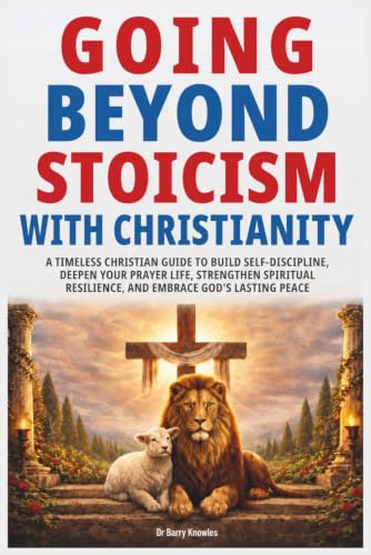 Going Beyond Stoicism with Christianity: A Timeless Christian Guide to Build Self-Discipline, Deepen Your Prayer Life, Strengthen Spiritual Resilience, and Embrace God’s Lasting Peace