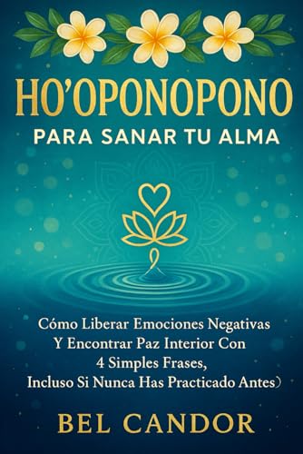 HO'OPONOPONO PARA SANAR TU ALMA: Cómo liberar emociones negativas y encontrar paz interior con 4...