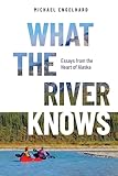 What the River Knows: Essays from the Heart of Alaska