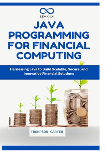 Java Programming for Financial Computing: Harnessing Java to Build Scalable, Secure, and Innovative Financial Solutions