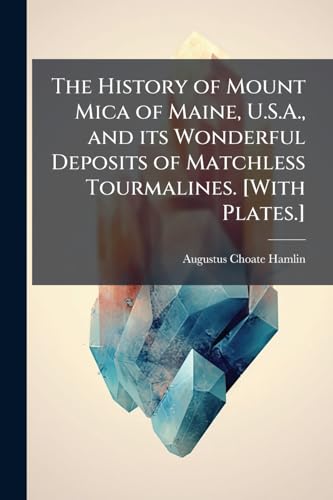 The History of Mount Mica of Maine, U.S.A., and its Wonderful Deposits of Matchless Tourmalines. [With Plates.]