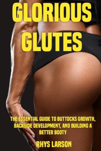 Glorious Glutes: The Essential Guide to Buttocks Growth, Backside Development, and Building a Better Booty (Beastly Body)