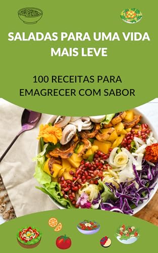 Saladas para uma Vida Mais Leve: 100 Receitas para Emagrecer com Sabor: 100 saladas diferenciadas para você emagrecer com saúde