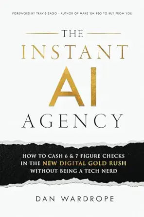 The Instant AI Agency: How To Cash 6 & 7 Figure Checks In The New Digital Gold Rush Without Being A Tech Nerd