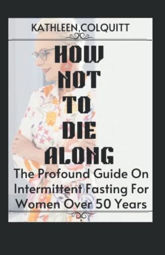 HOW NOT TO DIE ALONG: The Profound Guide On Intermittent Fasting For Women Over 50 Years