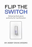 Flip The Switch: Releasing God-given Authority Biblically, Accurately and Effectively for Supernatural Manifestation