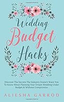 Wedding Budget Hacks: Discover The Secrets The Industry Doesn't Want You To Know About Planning Your Dream Wedding Under Budget & Without Compromise 1987697723 Book Cover