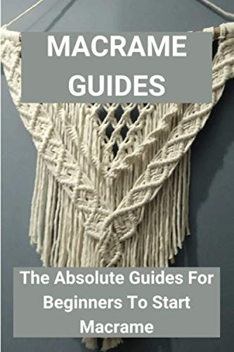 Macrame Guides: The Absolute Guides For Beginners To Start Macrame: Awesome Beginner Macrame Project