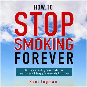 How To Stop Smoking Forever: Kick-start your future health and happiness right now! - Neel Ingman cover art