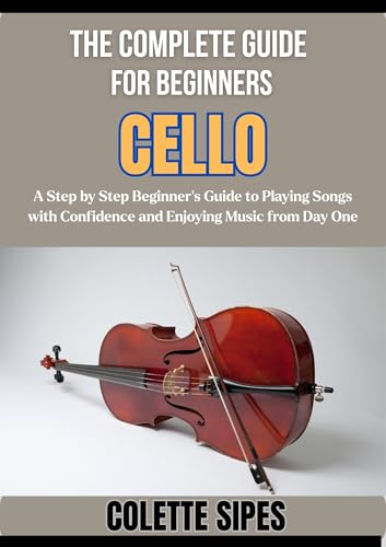  THE COMPLETE GUIDE FOR BEGINNERS CELLO: A Step by Step Beginner’s Guide to Playing Songs with Confidence and Enjoying Music from Day One (English Edition)