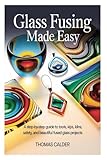 Glass Fusing Made Easy: A Step-by-Step Guide to Tools, Kilns, Safety, and Beautiful Fused Glass Projects