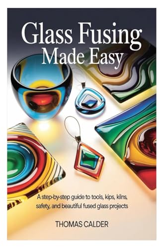 Glass Fusing Made Easy: A Step-by-Step Guide to Tools, Kilns, Safety, and Beautiful Fused Glass Projects
