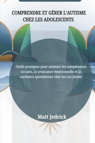 COMPRENDRE ET GÉRER L'AUTISME CHEZ LES ADOLESCENTS: Outils pratiques pour soutenir les compétences sociales, la croissance émotionnelle et la confiance quotidienne chez les Les jeunes