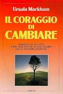 Il coraggio di cambiare. Rinnova la tua vita e dai una svolta al tuo futuro con il pensiero positivo