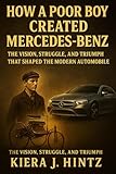  How a Poor Boy Created Mercedes-Benz: The Vision, Struggle, and Triumph That Shaped the Modern Automobile (English Edition)