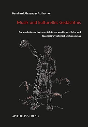 Musik und kulturelles Gedächtnis: Zur musikalischen Instrumentalisierung von Heimat, Kultur und Identität im Tiroler Nationalsozialismus