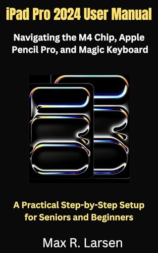iPad Pro 2024 User Manual Navigating the M4 Chip, Apple Pencil Pro, and Magic Keyboard: A Practical Step-by-Step Setup for Seniors and Beginners (TECH GUIDE BOOKS Book 7)