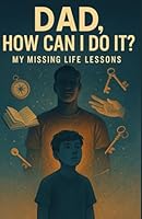 Dad, How Can I Do It?: My Missing Life Lessons B0F5Q2B693 Book Cover