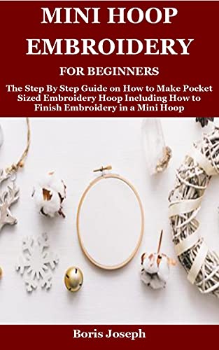 Mini Hoop Embroidery For Beginners: The Step By Step Guide on How to Make Pocket Sized Embroidery Ho
