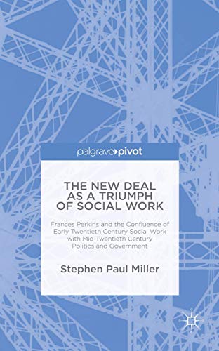 The New Deal as a Triumph of Social Work: Frances Perkins and the Confluence of Early Twentieth Century Social Work with Mid-Twentieth Century Politics and Government