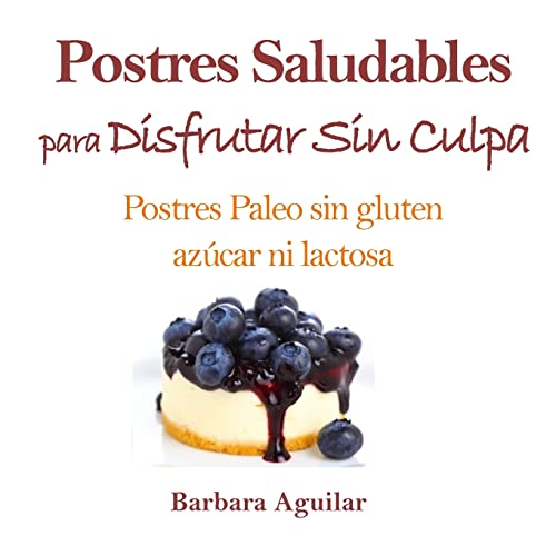 Postres Saludables para Disfrutar sin Culpa: Postres Paleo sin Gluten, Azucar ni Lactosa