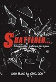 Shattered...: Picking Yourself Back up When Your Life Is in Pieces.