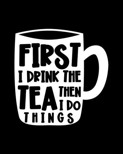 First I Drink the Tea. Then I Do the Things: Tea Gift for People Who Love to Drink Tea - Funny Saying on Black and White Cover Design for Tea Lovers - Blank Lined Journal or Notebook