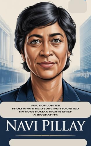 NAVI PILLAY : Voice of Justice From Apartheid Survivor to United Nations Human Rights Chief (A BIOGRAPHY)