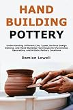 Hand Building Pottery: Understanding Different Clay Types, Surface Design Options, and Hand-Building Techniques for Functional, Decorative, and Artistic Pottery Creations