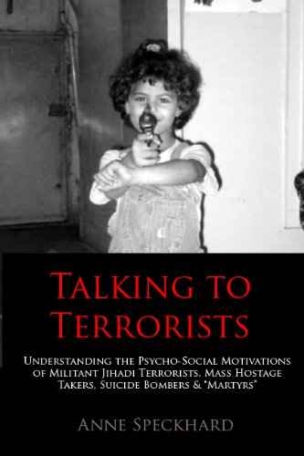 Talking to Terrorists: Understanding the Psycho-Social Motivations of Militant Jihadi Terrorists, Mass Hostage Takers, Suicide Bombers & Martyrs to Combat ... in Prison & Community Rehabilitatio