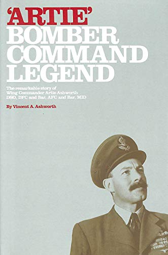 Artie - Bomber Command Legend: The Remarkable Story of Wing Commander Artie Ashworth DSO, DFC and Bar, AFC and Bar, MID