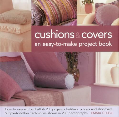 Cushions & Covers - An Easy-To-Make Project Book: How to Sew and Embellish 20 Gorgeous Bolsters, Pillows and Slipcovers; Simple-to-Follow Techniques Shown in 200 Photographs