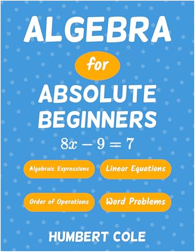 Algebra for Absolute Beginners: Algebraic Expressions, Order of Operations, Linear Equations, Word Problems (Learn Algebra Book 1)