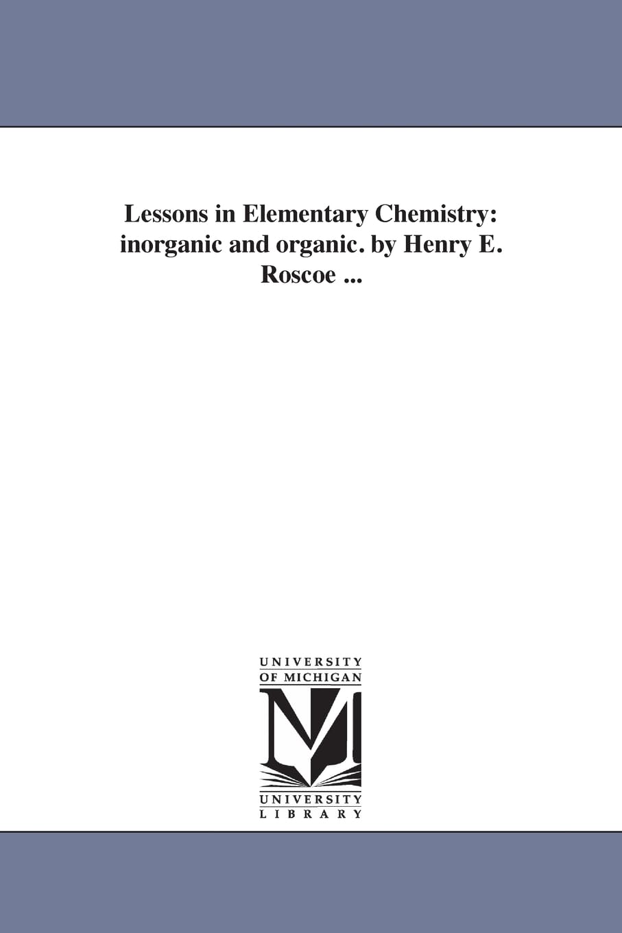 Lessons in elementary chemistry: inorganic and organic. By Henry E. Roscoe ...