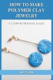  HOW TO MAKE POLYMER CLAY JEWELRY: A COMPREHENSIVE GUIDE (English Edition)