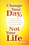 Change Your Day, Not Your Life: A Realistic Guide to Sustained Motivation, More Productivity and the Art Of Working Well