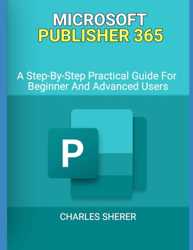 MICROSOFT PUBLISHER 365: A Step-By-Step Practical Guide For Beginner And Advanced Users