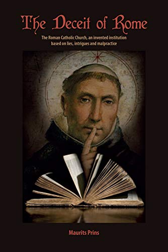 The Deceit of Rome: The Roman Catholic Church, an Invented Institution Based on Lies, Intrigues and Malpractice