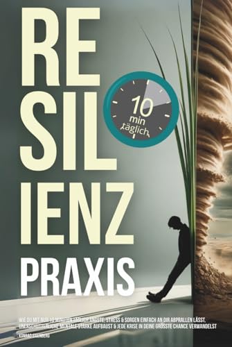Resilienz Praxis: Wie Du mit nur 10 Minuten täglich Ängste,
