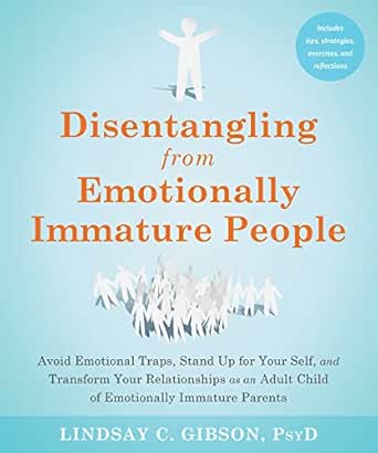 Disentangling from Emotionally Immature People: Avoid Emotional Traps, Stand Up for Your Self, and Transform Your Relationships as an Adult Child of Emotionally Immature Parents
