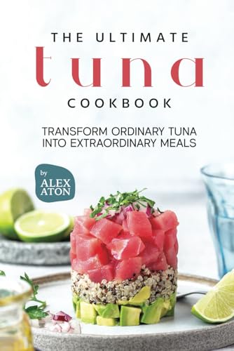The Ultimate Tuna Cookbook: Transform Ordinary Tuna into Extraordinary Meals