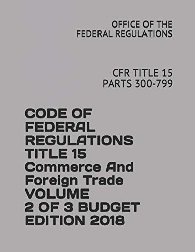 CODE OF FEDERAL REGULATIONS TITLE 15 Commerce And Foreign Trade VOLUME 2 OF 3 BUDGET EDITION 2018: CFR TITLE 15 PARTS 300-799