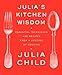 Julia's Kitchen Wisdom: Essential Techniques and Recipes from a Lifetime of Cooking: A Cookbook