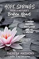 Hope Springs from a Mother's Broken Heart: 11 Mothers Share How They Survived the Loss of a Child 0578929384 Book Cover