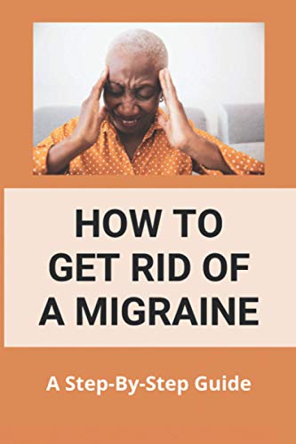 How To Get Rid Of A Migraine: A Step-By-Step Guide: Instant Migraine Relief