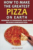 How to Make the Greatest Pizza on Earth: Beginners to experienced, easily make delicious homemade pizza 1728760984 Book Cover