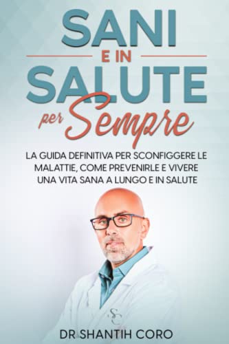 Sani E in Salute per Sempre: La Guida Definitiva per Sconfiggere Le Malattie, Come Prevenirle E Vivere Una Vita Sana a Lungo E in Salute