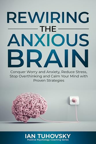Rewiring The Anxious Brain: Conquer Worry and Anxiety, Reduce Stress, Stop Overthinking and Calm Your Mind with Proven Strategies (Down-to-Earth Spirituality for Everyday People)