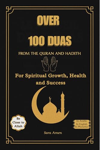 Over 100 DUAs From the Quran and Hadith: prayers and supplications for success in daily life, For Spiritual Growth, Health and Success, Duas for Kids, Women and Men. (Islamic Books for All)