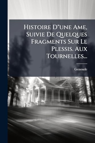 Histoire D"une Ame, Suivie De Quelques Fragments Sur Le Plessis. Aux Tournelles... (French Edition)